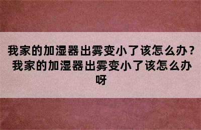 我家的加湿器出雾变小了该怎么办？ 我家的加湿器出雾变小了该怎么办呀